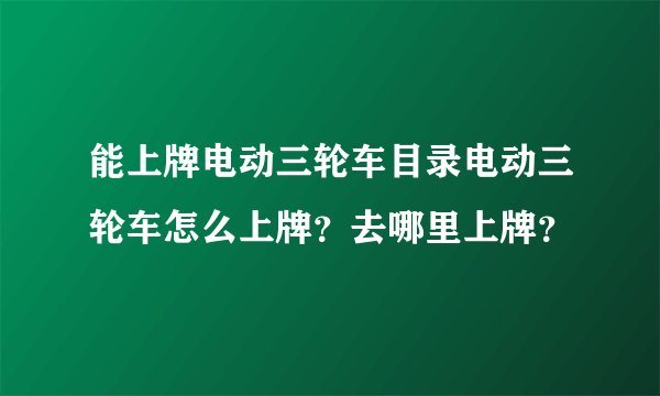 能上牌电动三轮车目录电动三轮车怎么上牌？去哪里上牌？