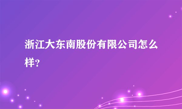 浙江大东南股份有限公司怎么样？