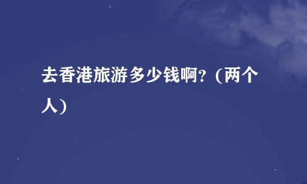 去香港旅游多少钱啊？(两个人)