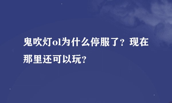 鬼吹灯ol为什么停服了？现在那里还可以玩？