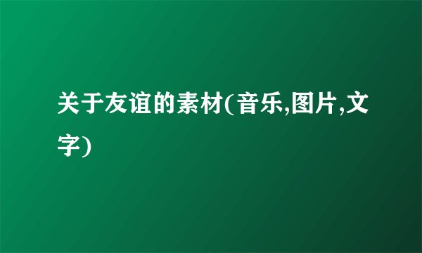 关于友谊的素材(音乐,图片,文字)