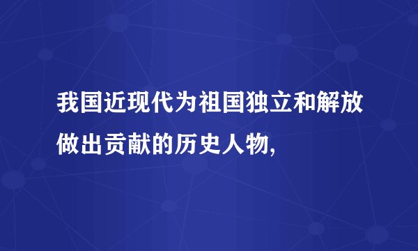 我国近现代为祖国独立和解放做出贡献的历史人物,
