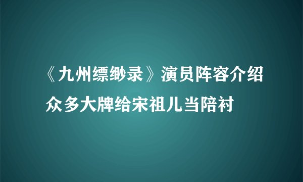 《九州缥缈录》演员阵容介绍 众多大牌给宋祖儿当陪衬
