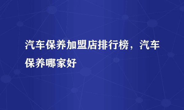 汽车保养加盟店排行榜，汽车保养哪家好