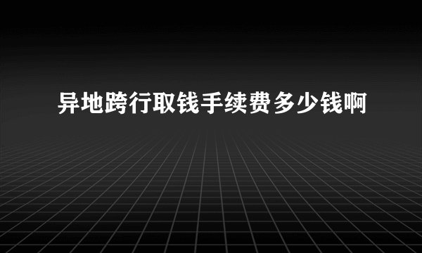 异地跨行取钱手续费多少钱啊