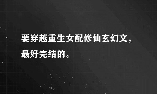 要穿越重生女配修仙玄幻文，最好完结的。