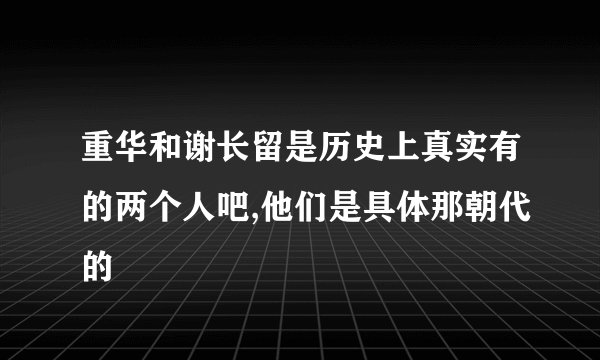 重华和谢长留是历史上真实有的两个人吧,他们是具体那朝代的