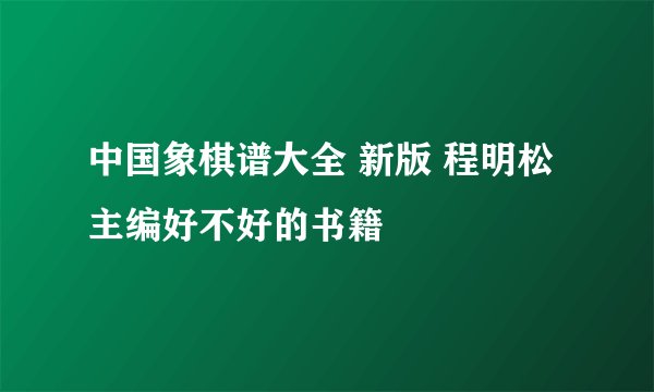中国象棋谱大全 新版 程明松主编好不好的书籍
