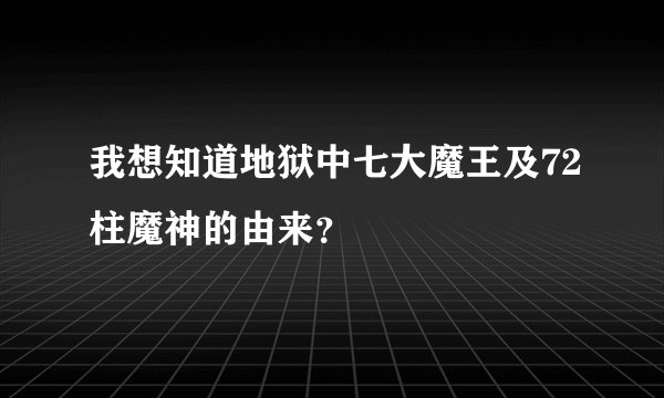 我想知道地狱中七大魔王及72柱魔神的由来？