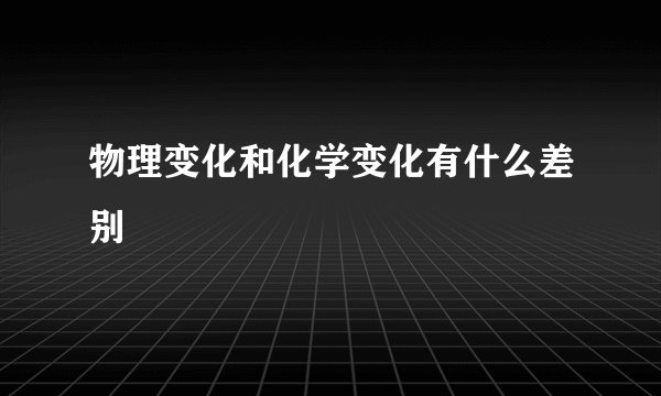 物理变化和化学变化有什么差别