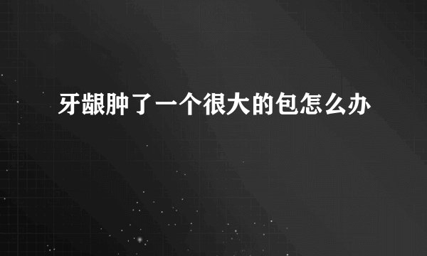 牙龈肿了一个很大的包怎么办