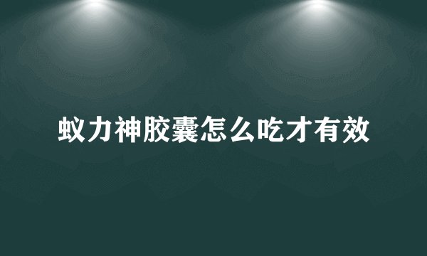 蚁力神胶囊怎么吃才有效