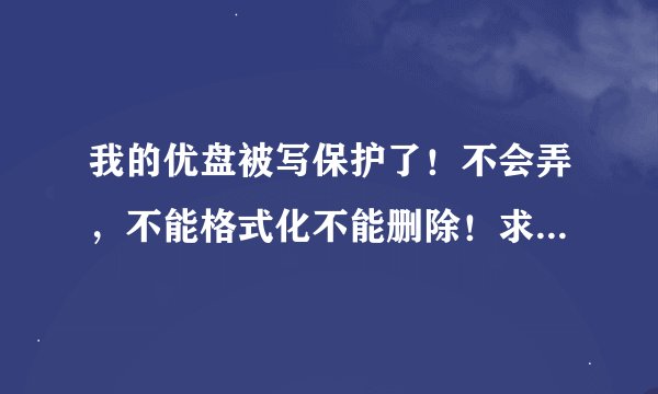 我的优盘被写保护了！不会弄，不能格式化不能删除！求高手指点啊！！！简单的方法最好！在这里谢谢啦