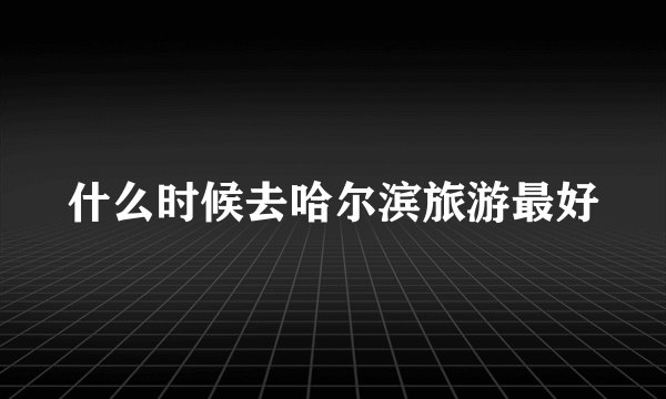 什么时候去哈尔滨旅游最好