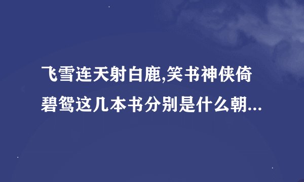 飞雪连天射白鹿,笑书神侠倚碧鸳这几本书分别是什么朝代的故事？？