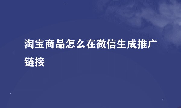 淘宝商品怎么在微信生成推广链接
