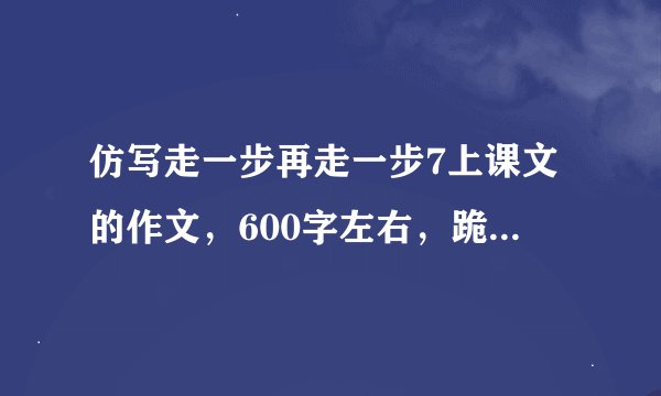 仿写走一步再走一步7上课文的作文，600字左右，跪求！！！！！！！！！