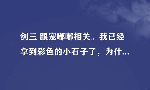 剑三 跟宠嘟嘟相关。我已经拿到彩色的小石子了，为什么点NPC没有日常