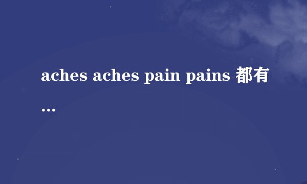 aches aches pain pains 都有疼痛的意思，可它们有什么区别啊？