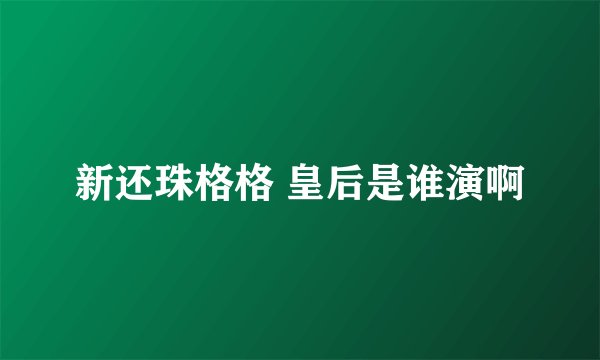 新还珠格格 皇后是谁演啊