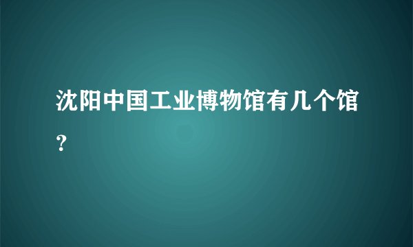 沈阳中国工业博物馆有几个馆？