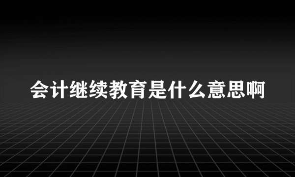 会计继续教育是什么意思啊