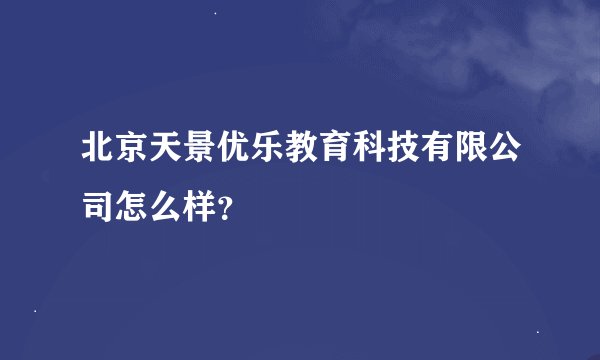 北京天景优乐教育科技有限公司怎么样？