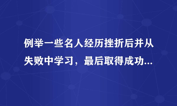 例举一些名人经历挫折后并从失败中学习，最后取得成功的例子。 注意！重要的是学习到了什么东西从失败中