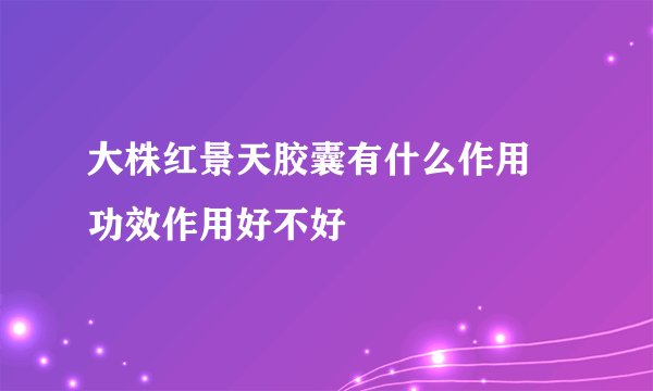 大株红景天胶囊有什么作用 功效作用好不好