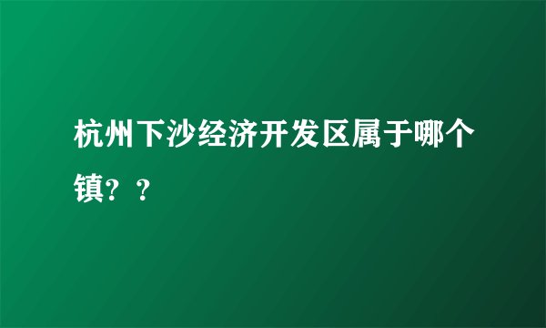 杭州下沙经济开发区属于哪个镇？？