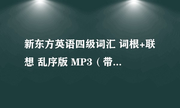 新东方英语四级词汇 词根+联想 乱序版 MP3（带字幕、声音的）谢谢各位啦！！！