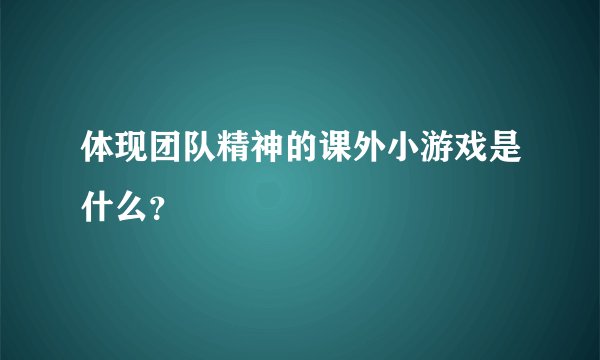 体现团队精神的课外小游戏是什么？