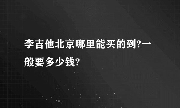 李吉他北京哪里能买的到?一般要多少钱?