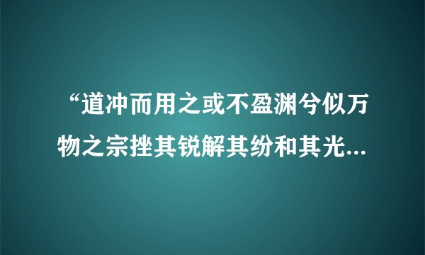 “道冲而用之或不盈渊兮似万物之宗挫其锐解其纷和其光同其尘湛兮似或存吾不知谁之子象帝”翻译是什么？