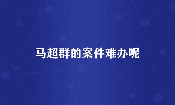马超群的案件难办呢