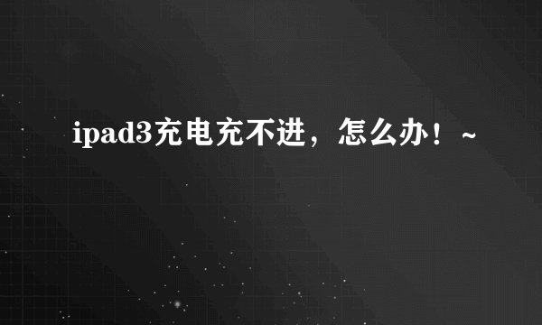 ipad3充电充不进，怎么办！~