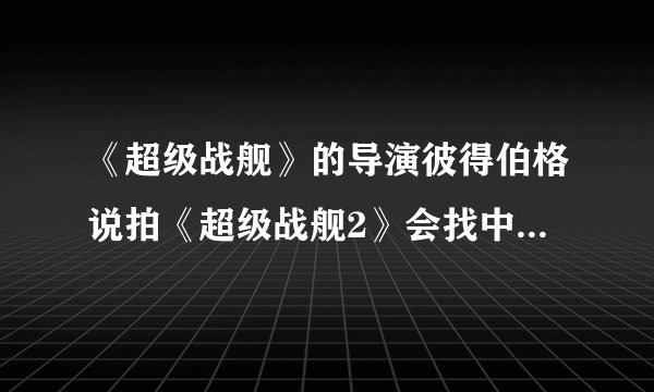 《超级战舰》的导演彼得伯格说拍《超级战舰2》会找中国政府借中国海军，这是真的吗，政府会批准吗