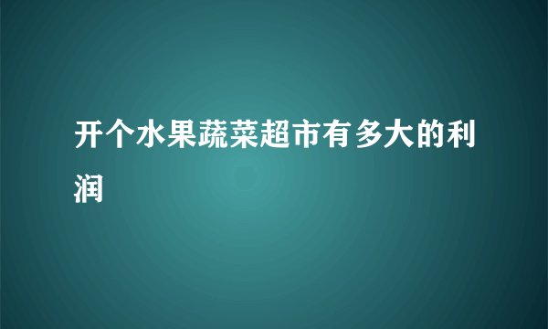 开个水果蔬菜超市有多大的利润