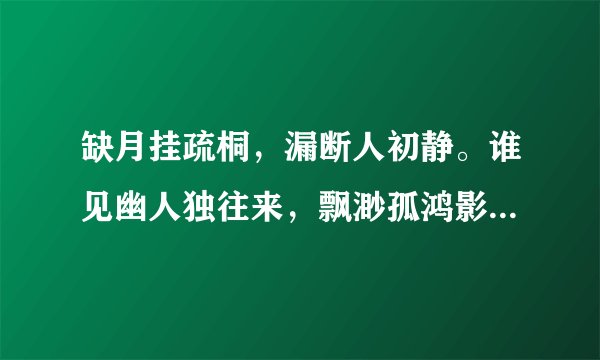 缺月挂疏桐，漏断人初静。谁见幽人独往来，飘渺孤鸿影惊起却回头，有恨无人省。拣尽寒枝不肯栖，寂寞沙..