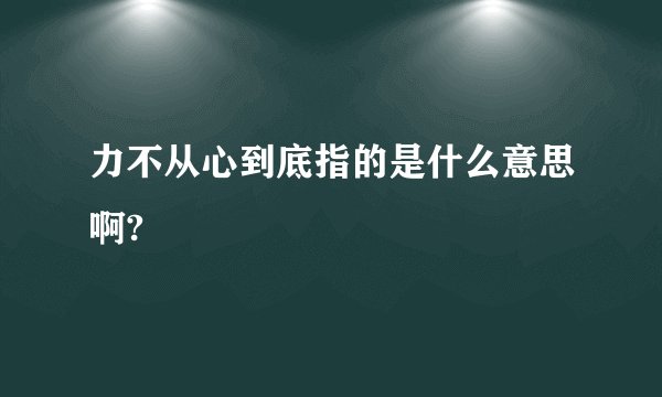 力不从心到底指的是什么意思啊?