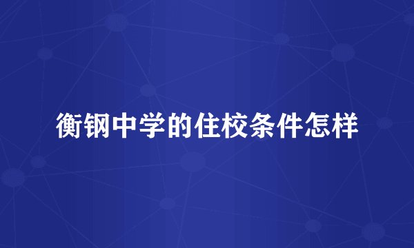 衡钢中学的住校条件怎样