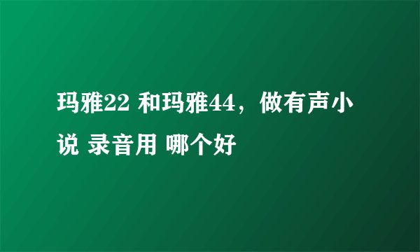 玛雅22 和玛雅44，做有声小说 录音用 哪个好