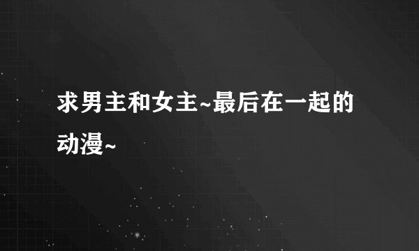 求男主和女主~最后在一起的动漫~