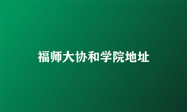 福师大协和学院地址