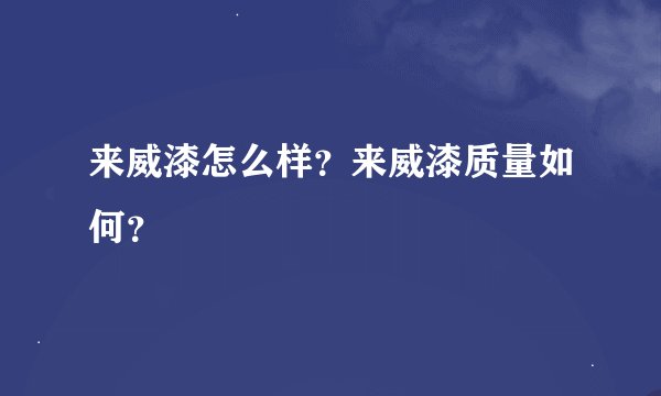 来威漆怎么样？来威漆质量如何？