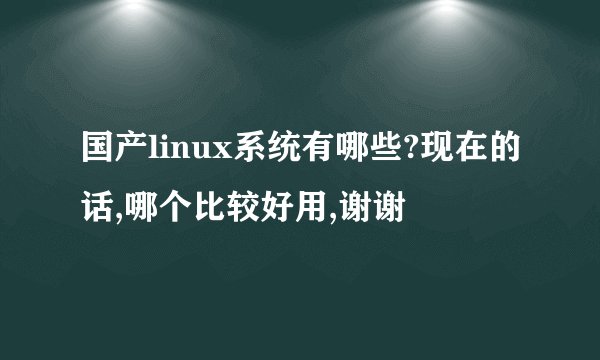 国产linux系统有哪些?现在的话,哪个比较好用,谢谢