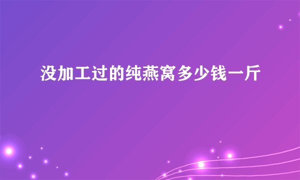 没加工过的纯燕窝多少钱一斤