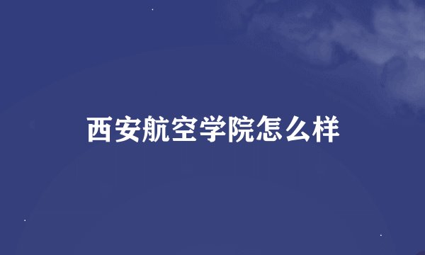 西安航空学院怎么样