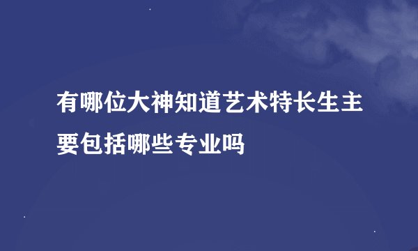 有哪位大神知道艺术特长生主要包括哪些专业吗