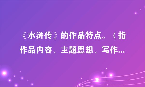 《水浒传》的作品特点。（指作品内容、主题思想、写作手法、人物形象、语言特点）
